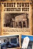 Ghost Towns of the Mountain West: Your Guide to the Hidden History and Old West Haunts of Colorado, Wyoming, Idaho, Montana, Utah, and Nevada