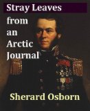 Stray Leaves from an Arctic Journal; Or, Eighteen Months in the Polar Regions in Search of Sir John Franklin s Expedition