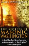 The Secrets of Masonic Washington: A Guidebook to Signs, Symbols, and Ceremonies at the Origin of America s Capital