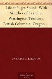 Life at Puget Sound: With Sketches of Travel in Washington Territory, British Columbia, Oregon and California