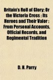 Britain s Roll of Glory; Or the Victoria Cross: Its Heroes and Their Valor : From Personal Accounts, Official Records, and Regimental Tradition