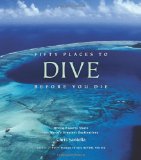 Fifty Places to Dive Before You Die: Diving Experts Share the World s Greatest Destinations