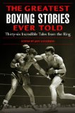 The Greatest Boxing Stories Ever Told: Thirty-Six Incredible Tales from the Ring